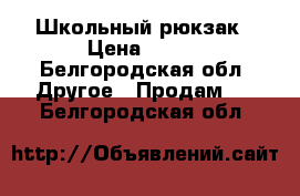 Школьный рюкзак › Цена ­ 600 - Белгородская обл. Другое » Продам   . Белгородская обл.